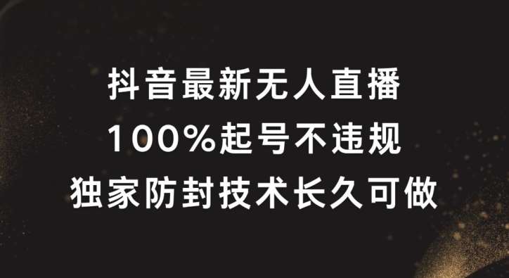 抖音最新无人直播，100%起号，独家防封技术长久可做【揭秘】-云商网创