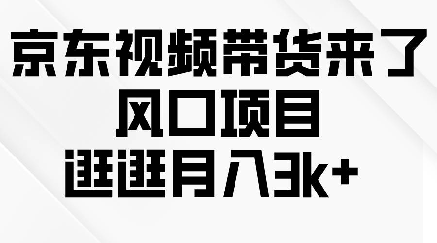 京东短视频带货来了，风口项目，逛逛月入3k+-云商网创