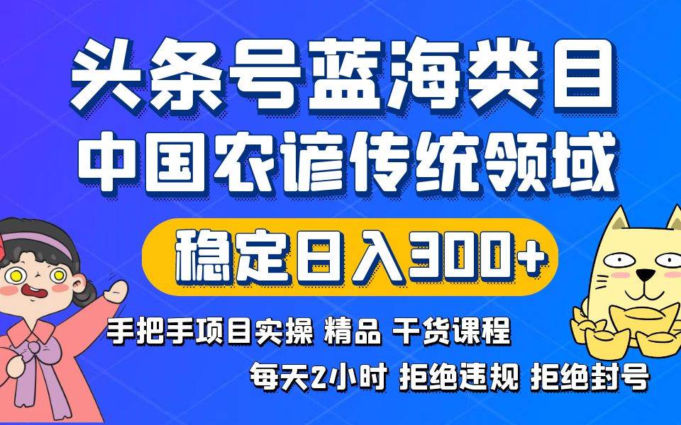 （8595期）头条号蓝海类目传统和农谚领域实操精品课程拒绝违规封号稳定日入300+-云商网创