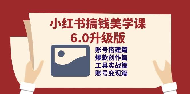 小红书搞钱美学课6.0升级版，账号搭建/爆款创作/工具实战/账号变现篇-云商网创