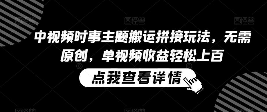 中视频时事主题搬运拼接玩法，无需原创，单视频收益轻松上百【揭秘】-云商网创