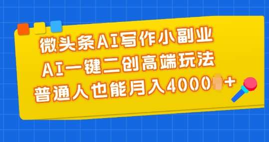 微头条AI写作小副业，AI一键二创高端玩法 普通人也能月入4000+【揭秘】-云商网创