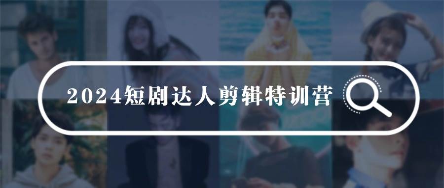 （9688期）2024短剧达人剪辑特训营，适合宝爸宝妈的0基础剪辑训练营（51节课）-云商网创