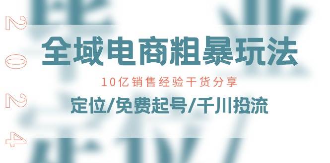 （11057期）全域电商-粗暴玩法课：10亿销售经验干货分享！定位/免费起号/千川投流-云商网创