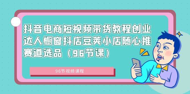 抖音电商短视频带货教程创业达人橱窗抖店豆荚小店随心推赛道选品（96节课）-云商网创