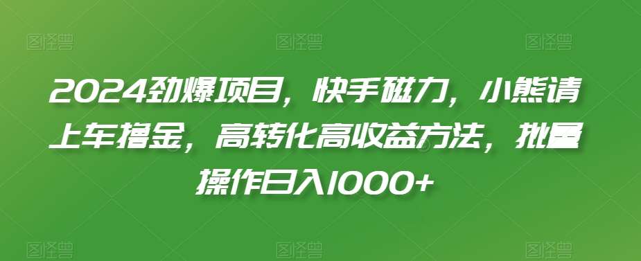 2024劲爆项目，快手磁力，小熊请上车撸金，高转化高收益方法，批量操作日入1000+【揭秘】-云商网创