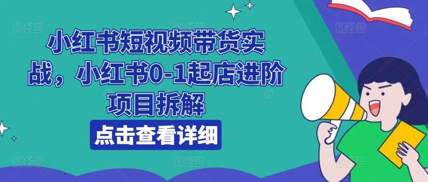 小红书短视频带货实战，小红书0-1起店进阶项目拆解-云商网创