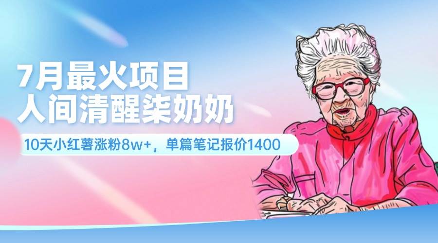 7月最火项目，人间清醒柒奶奶，10天小红薯涨粉8w+，单篇笔记报价1400.-云商网创