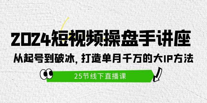 （9970期）2024短视频操盘手讲座：从起号到破冰，打造单月千万的大IP方法（25节）-云商网创