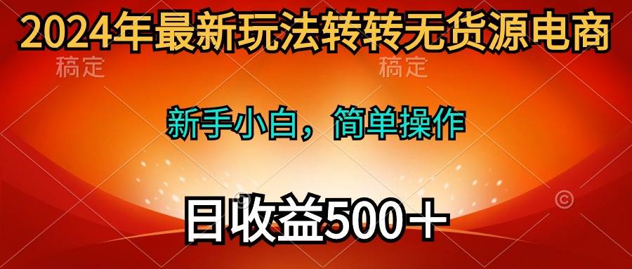 2024年最新玩法转转无货源电商，新手小白 简单操作，长期稳定 日收入500＋-云商网创