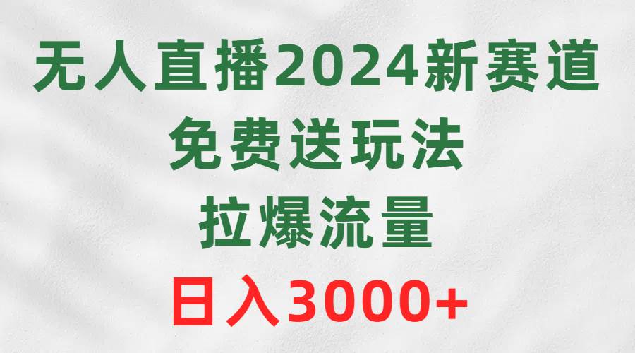 无人直播2024新赛道，免费送玩法，拉爆流量，日入3000+-云商网创