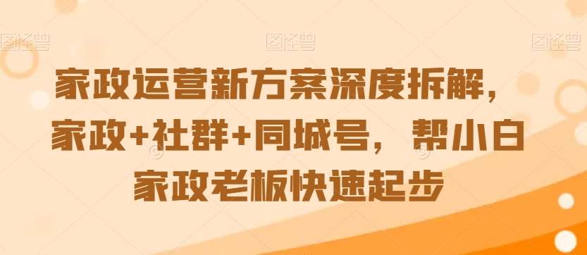 家政运营新方案深度拆解，家政+社群+同城号，帮小白家政老板快速起步-云商网创