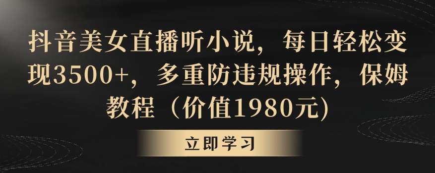 抖音美女直播听小说，每日轻松变现3500+，多重防违规操作，保姆教程（价值1980元)【揭秘】-云商网创