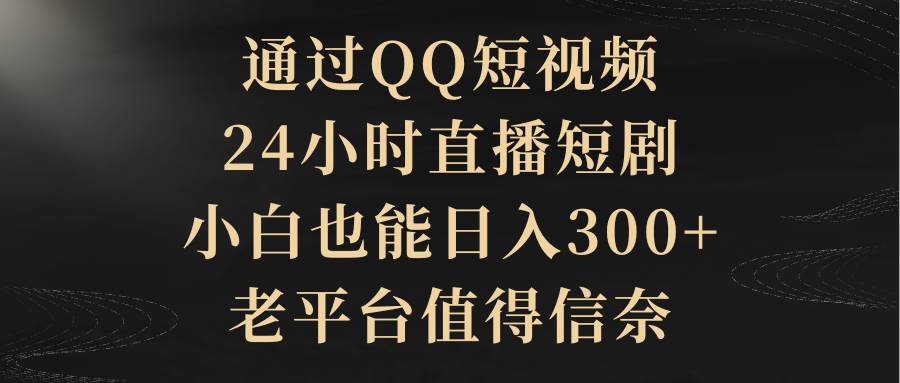 通过QQ短视频、24小时直播短剧，小白也能日入300+，老平台值得信赖-云商网创