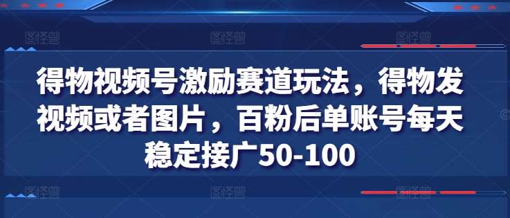 得物视频号激励赛道玩法，得物发视频或者图片，百粉后单账号每天稳定接广50-100-云商网创