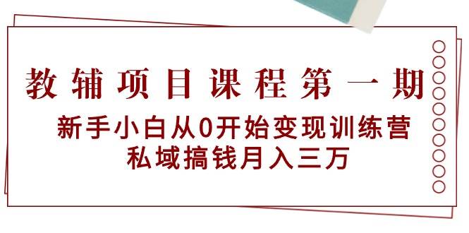 教辅项目课程第一期：新手小白从0开始变现训练营  私域搞钱月入三万-云商网创