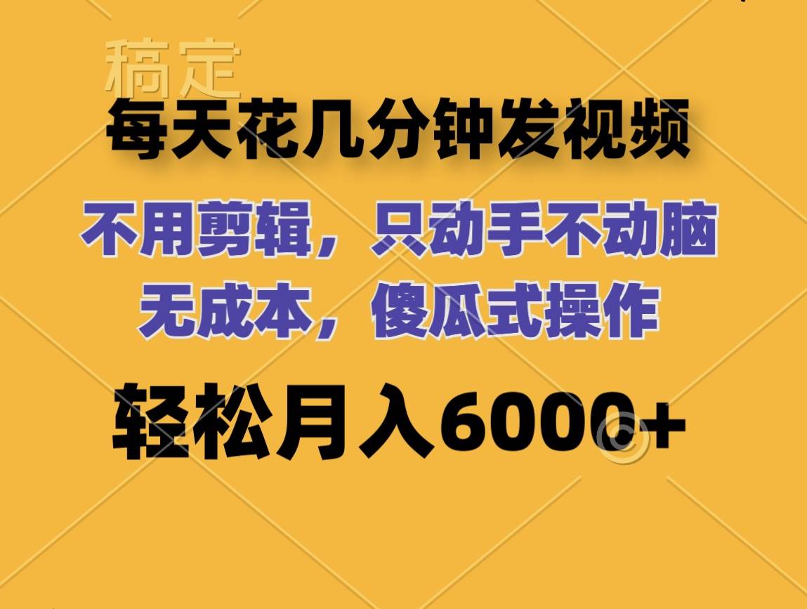 每天花几分钟发视频 无需剪辑 动手不动脑 无成本 傻瓜式操作 轻松月入6…-云商网创