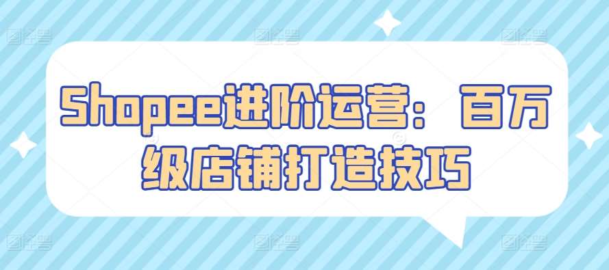Shopee进阶运营：百万级店铺打造技巧-云商网创
