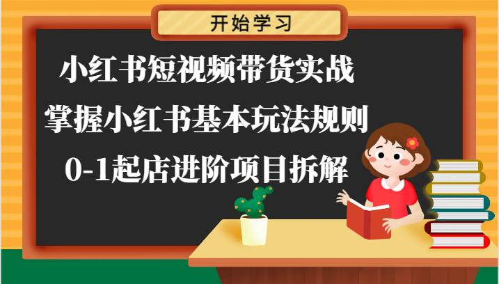 小红书短视频带货实战-掌握小红书基本玩法规则，0-1起店进阶项目拆解-云商网创