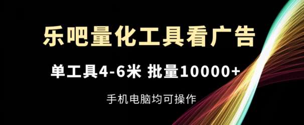 乐吧量化工具看广告，单工具4-6米，批量1w+，手机电脑均可操作【揭秘】-云商网创