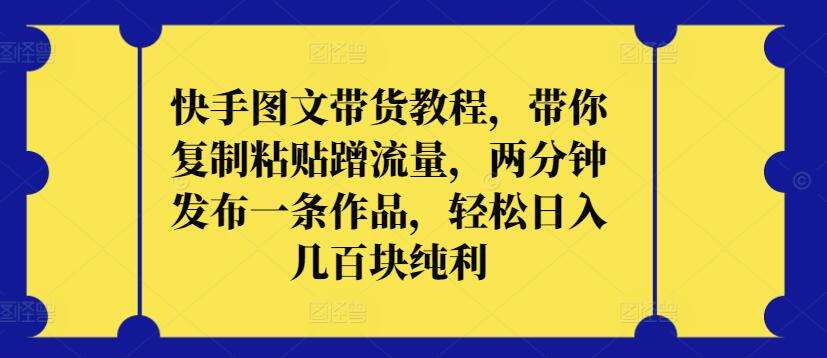 快手图文带货教程，带你复制粘贴蹭流量，两分钟发布一条作品，轻松日入几百块纯利【揭秘】-云商网创