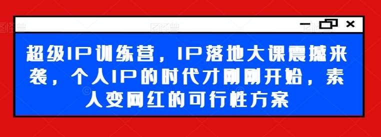 超级IP训练营，IP落地大课震撼来袭，个人IP的时代才刚刚开始，素人变网红的可行性方案-云商网创