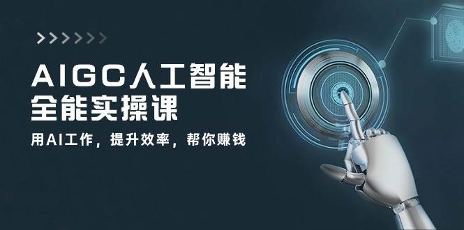 AIGC人工智能全能实操课：用AI工作，提升效率，帮你赚钱（33节课）-云商网创