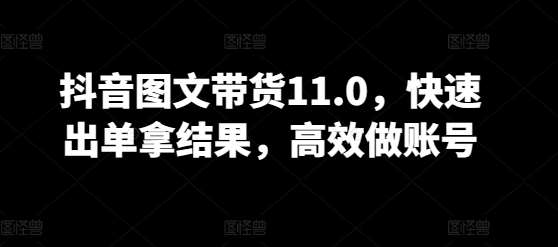 抖音图文带货11.0，快速出单拿结果，高效做账号-云商网创