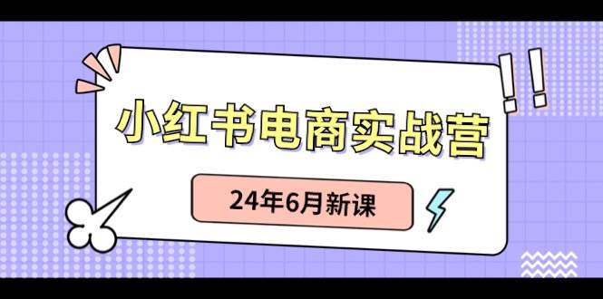 小红书电商实战营：小红书笔记带货和无人直播，24年6月新课-云商网创