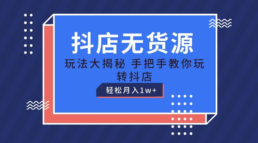 抖店无货源保姆级教程，手把手教你玩转抖店，轻松月入1W+-云商网创