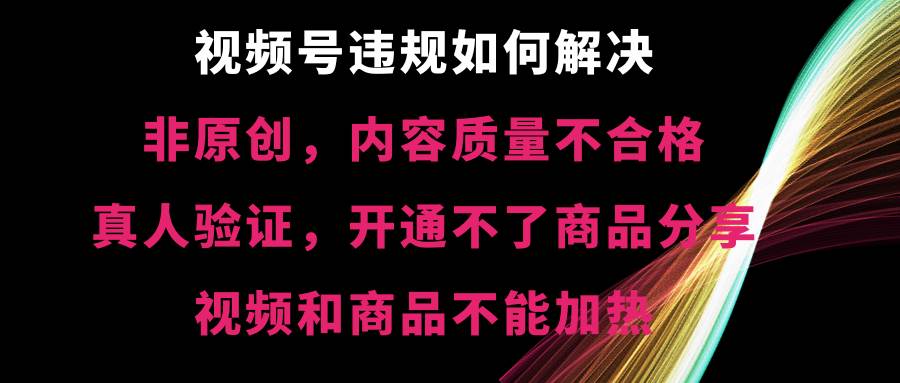 视频号【非原创，内容质量不合格，真人验证，开通不了商品分享功能，视频和商品不能加热】违规如何解决-云商网创