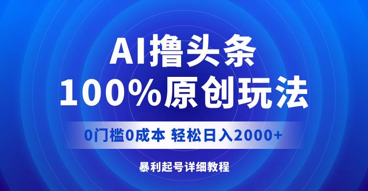 （12174期）AI撸头条，100%原创玩法，0成本0门槛，轻松日入2000+-云商网创