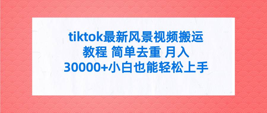 tiktok最新风景视频搬运教程 简单去重 月入30000+附全套工具-云商网创