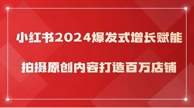小红书2024爆发式增长赋能，拍摄原创内容打造百万店铺！-云商网创