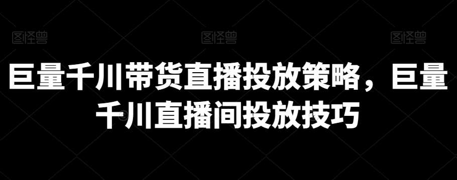 巨量千川带货直播投放策略，巨量千川直播间投放技巧-云商网创