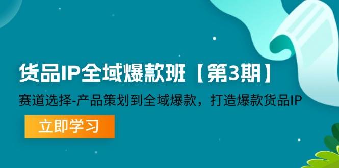 货品IP全域爆款班【第3期】赛道选择、产品策划到全域爆款，打造爆款货品IP-云商网创