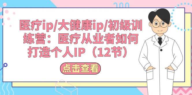 （10851期）医疗ip/大健康ip/初级训练营：医疗从业者如何打造个人IP（12节）-云商网创