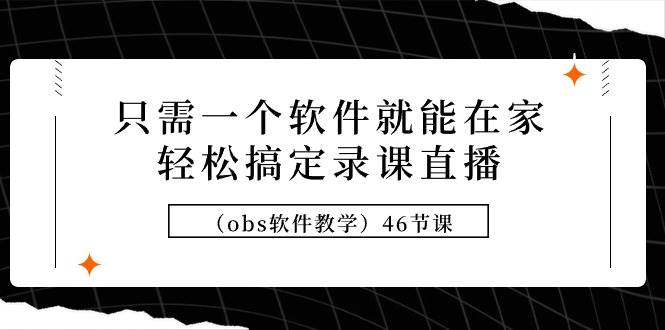 只需一个软件就能在家轻松搞定录课直播（obs软件教学）46节课-云商网创