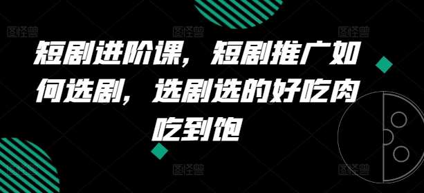 短剧进阶课，短剧推广如何选剧，选剧选的好吃肉吃到饱-云商网创