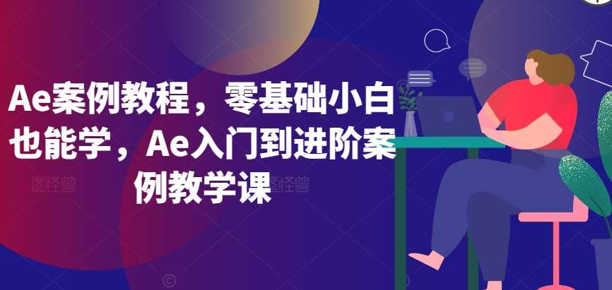 Ae案例教程，零基础小白也能学，Ae入门到进阶案例教学课-云商网创