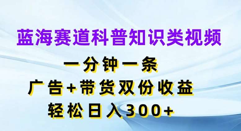 蓝海赛道科普知识类视频，一分钟一条，广告+带货双份收益，轻松日入300+【揭秘】-云商网创