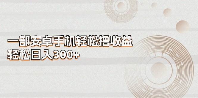 一部安卓手机轻松撸收益，轻松日入300+-云商网创