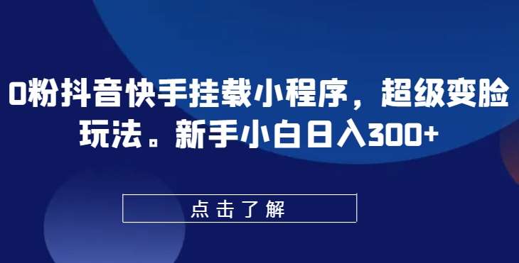 0粉抖音快手挂载小程序，超级变脸玩法，新手小白日入300+【揭秘】-云商网创