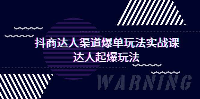 （9500期）抖商达人-渠道爆单玩法实操课，达人起爆玩法（29节课）-云商网创