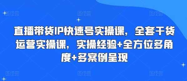 直播带货IP快速号实操课，全套干货运营实操课，实操经验+全方位多角度+多案例呈现-云商网创