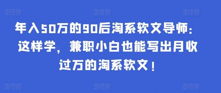 年入50万的90后淘系软文导师：这样学，兼职小白也能写出月收过万的淘系软文!-云商网创