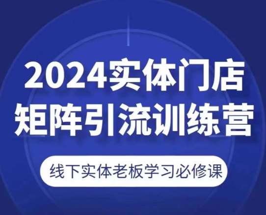 2024实体门店矩阵引流训练营，线下实体老板学习必修课-云商网创