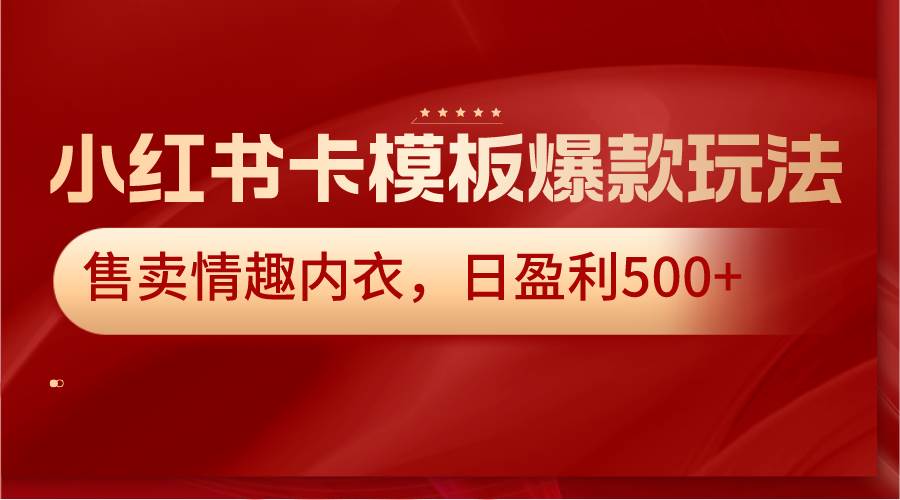 小红书卡模板爆款玩法，售卖情趣内衣，日盈利500+-云商网创