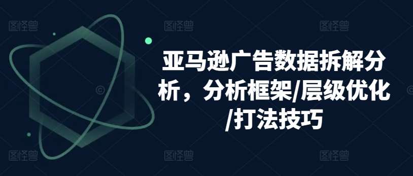 亚马逊广告数据拆解分析，分析框架/层级优化/打法技巧-云商网创