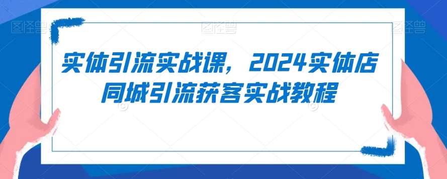 实体引流实战课，2024实体店同城引流获客实战教程-云商网创
